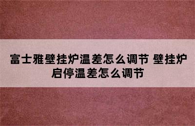 富士雅壁挂炉温差怎么调节 壁挂炉启停温差怎么调节